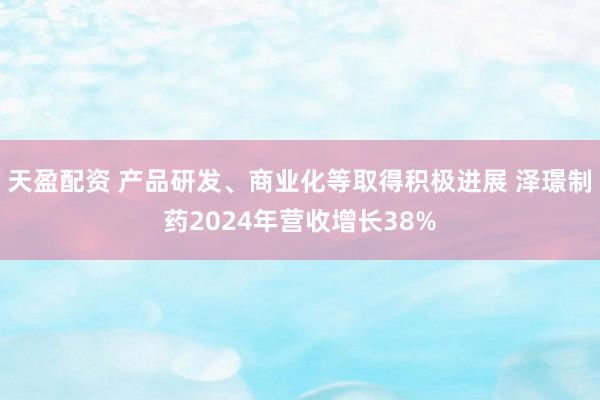 天盈配资 产品研发、商业化等取得积极进展 泽璟制药2024年营收增长38%