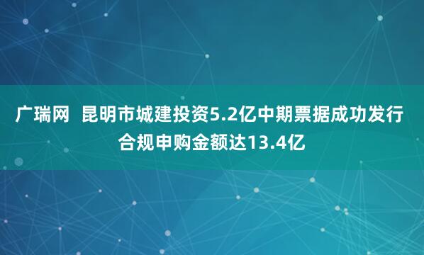 广瑞网  昆明市城建投资5.2亿中期票据成功发行 合规申购金额达13.4亿