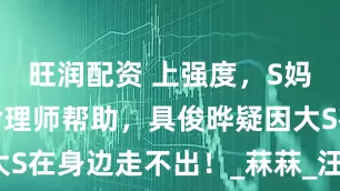 旺润配资 上强度，S妈公开寻求命理师帮助，具俊晔疑因大S在身边走不出！_菻菻_汪小菲_孩子