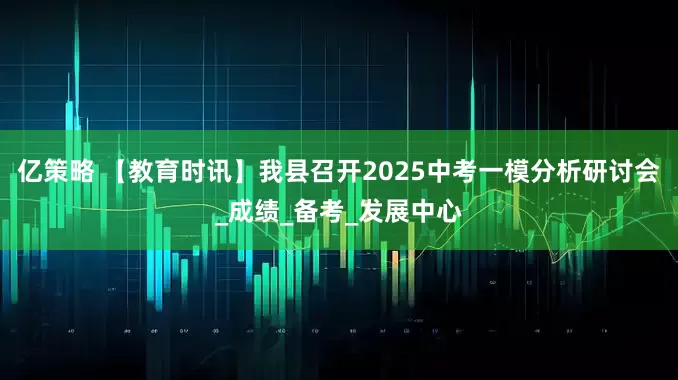 亿策略 【教育时讯】我县召开2025中考一模分析研讨会_成绩_备考_发展中心