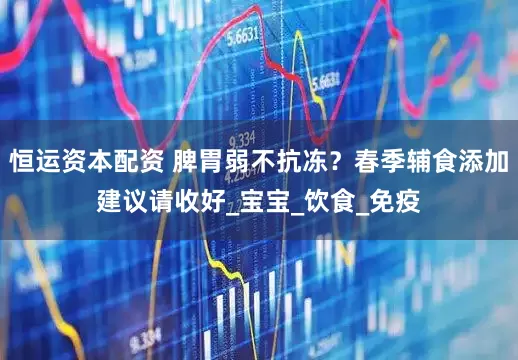 恒运资本配资 脾胃弱不抗冻？春季辅食添加建议请收好_宝宝_饮食_免疫