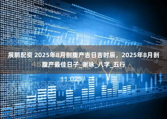 展鹏配资 2025年8月剖腹产吉日吉时辰，2025年8月剖腹产最佳日子_谢咏_八字_五行