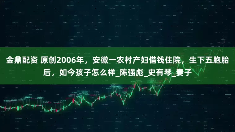金鼎配资 原创2006年，安徽一农村产妇借钱住院，生下五胞胎后，如今孩子怎么样_陈强彪_史有琴_妻子