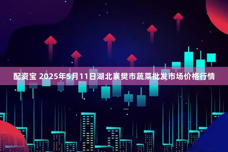 配资宝 2025年5月11日湖北襄樊市蔬菜批发市场价格行情
