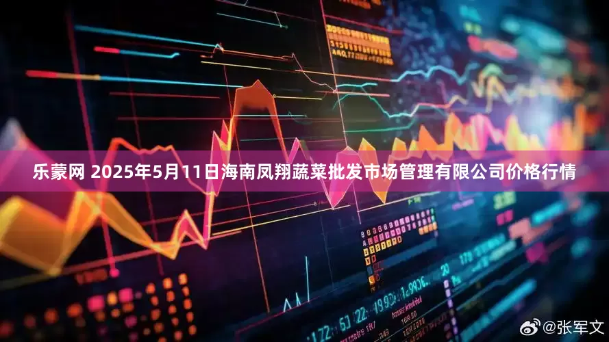 乐蒙网 2025年5月11日海南凤翔蔬菜批发市场管理有限公司价格行情