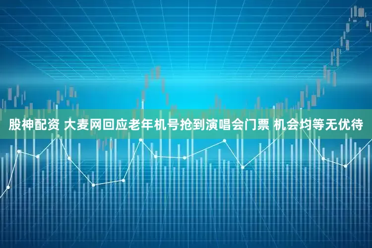 股神配资 大麦网回应老年机号抢到演唱会门票 机会均等无优待