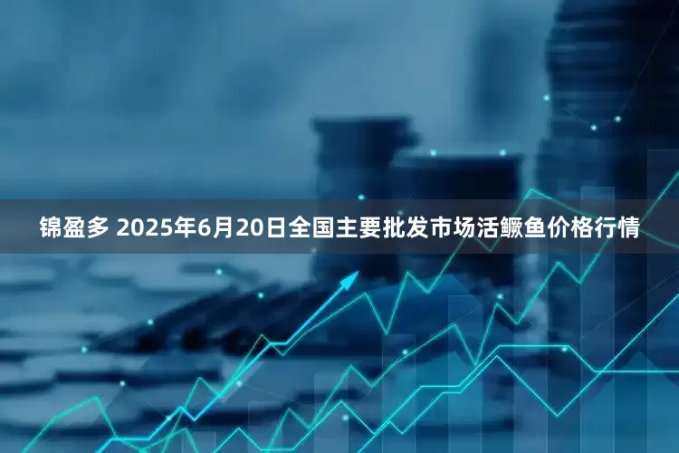 锦盈多 2025年6月20日全国主要批发市场活鳜鱼价格行情