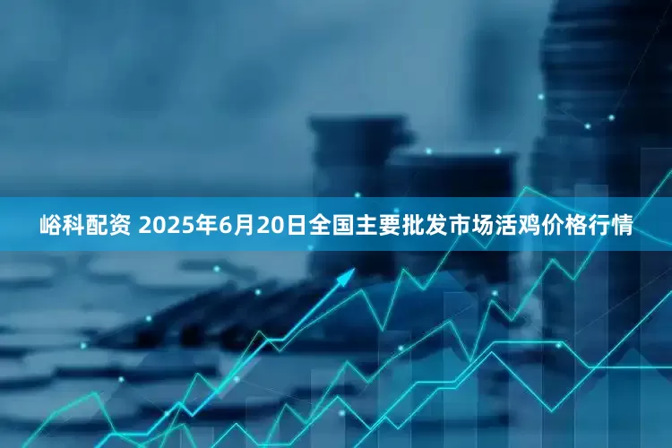峪科配资 2025年6月20日全国主要批发市场活鸡价格行情