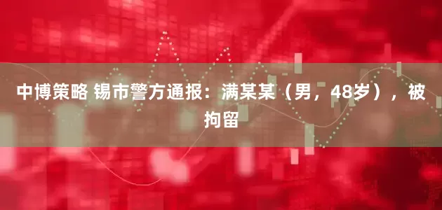 中博策略 锡市警方通报：满某某（男，48岁），被拘留