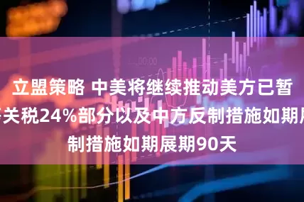 立盟策略 中美将继续推动美方已暂停的对等关税24%部分以及中方反制措施如期展期90天