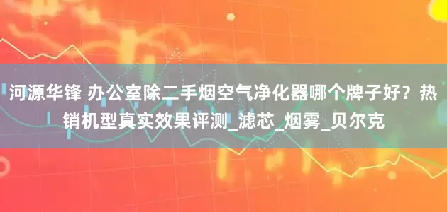 河源华锋 办公室除二手烟空气净化器哪个牌子好？热销机型真实效果评测_滤芯_烟雾_贝尔克