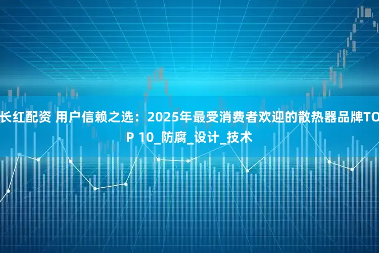 长红配资 用户信赖之选：2025年最受消费者欢迎的散热器品牌TOP 10_防腐_设计_技术
