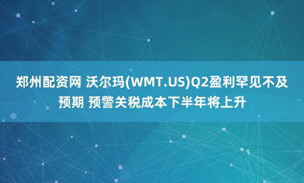 郑州配资网 沃尔玛(WMT.US)Q2盈利罕见不及预期 预警关税成本下半年将上升