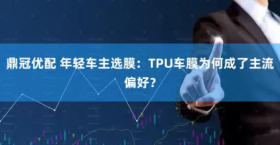 鼎冠优配 年轻车主选膜：TPU车膜为何成了主流偏好？