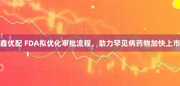 鑫优配 FDA拟优化审批流程，助力罕见病药物加快上市