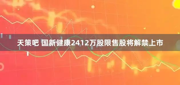 天策吧 国新健康2412万股限售股将解禁上市
