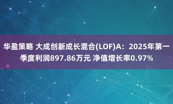 华盈策略 大成创新成长混合(LOF)A：2025年第一季度利润897.86万元 净值增长率0.97%