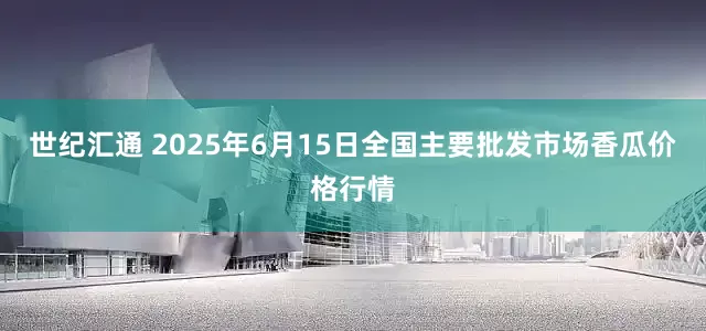 世纪汇通 2025年6月15日全国主要批发市场香瓜价格行情