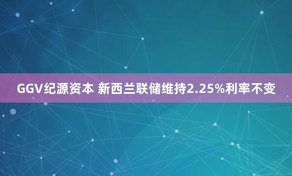 GGV纪源资本 新西兰联储维持2.25%利率不变