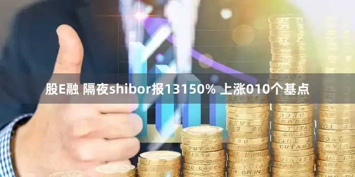 股E融 隔夜shibor报13150% 上涨010个基点