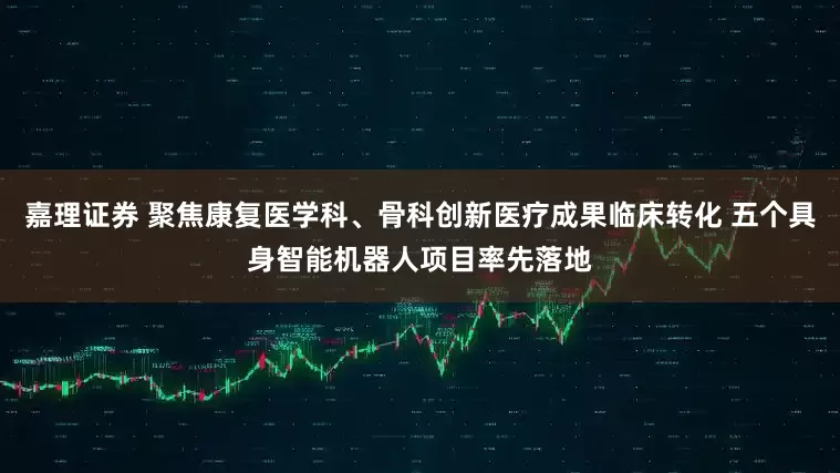 嘉理证券 聚焦康复医学科、骨科创新医疗成果临床转化 五个具身智能机器人项目率先落地
