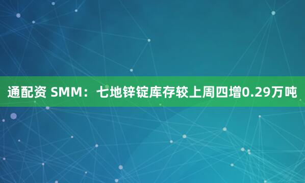 通配资 SMM：七地锌锭库存较上周四增0.29万吨